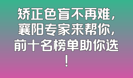 矫正色盲不再难，襄阳专家来帮你，前十名榜单助你选！