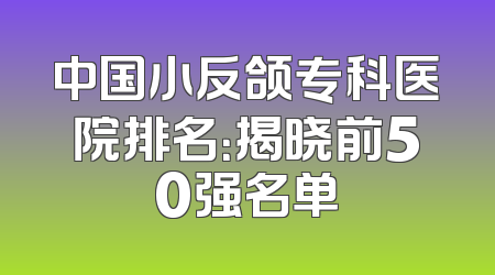 中国小反颌专科医院排名：揭晓前50强名单