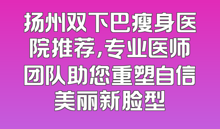 扬州双下巴瘦身医院推荐，专业医师团队助您重塑自信美丽新脸型