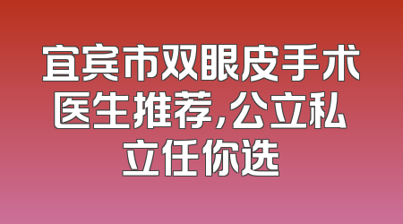 宜宾市双眼皮手术医生推荐，公立私立任你选