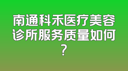 南通科禾医疗美容诊所服务质量如何？