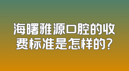 海曙雅源口腔的收费标准是怎样的？