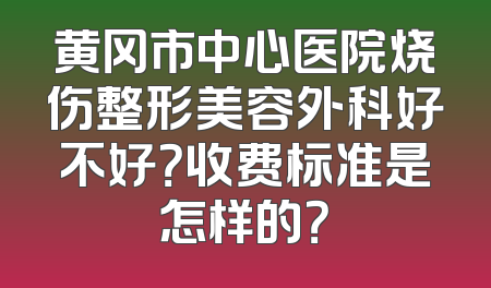 黄冈市中心医院烧伤整形美容外科好不好？收费标准是怎样的？