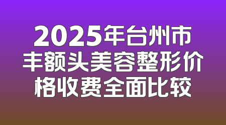 2025年台州市丰额头美容整形价格收费全面比较