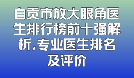 自贡市放大眼角医生排行榜前十强解析，专业医生排名及评价