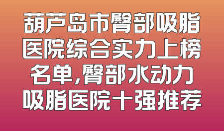 葫芦岛市臀部吸脂医院综合实力上榜名单，臀部水动力吸脂医院十强推荐