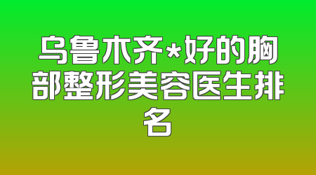 乌鲁木齐*好的胸部整形美容医生排名
