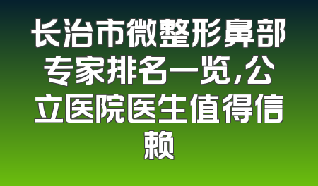 长治市微整形鼻部专家排名一览，公立医院医生值得信赖