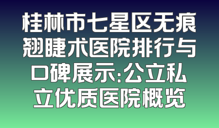 桂林市七星区无痕翘睫术医院排行与口碑展示：公立私立优质医院概览