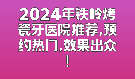 2024年铁岭烤瓷牙医院推荐，预约热门，效果出众！