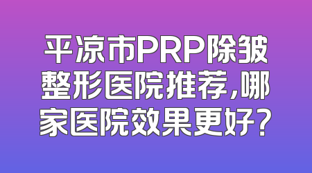 平凉市PRP除皱整形医院推荐，哪家医院效果更好？