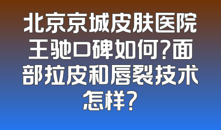 北京京城皮肤医院王驰口碑如何？面部拉皮和唇裂技术怎样？