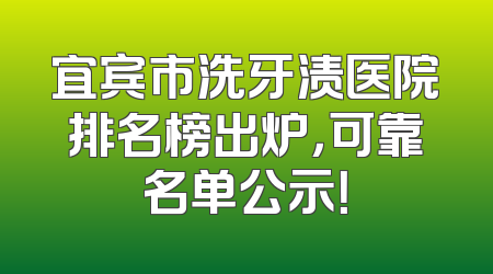 宜宾市洗牙渍医院排名榜出炉，可靠名单公示！