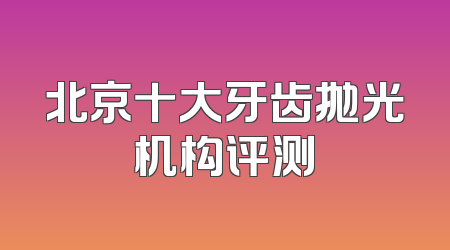 北京十大牙齿抛光机构评测