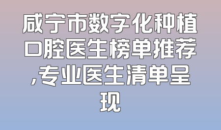 咸宁市数字化种植口腔医生榜单推荐，专业医生清单呈现