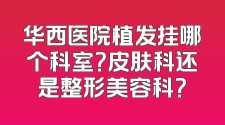 华西医院植发挂哪个科室？皮肤科还是整形美容科？