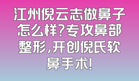 江州倪云志做鼻子怎么样？专攻鼻部整形，开创倪氏软鼻手术!