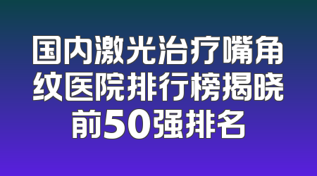 国内激光治疗嘴角纹医院排行榜揭晓前50强排名