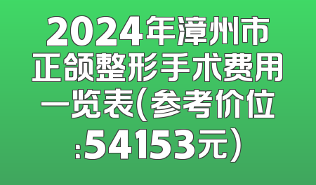 2024年漳州市正颌整形手术费用一览表（参考价位：54153元）
