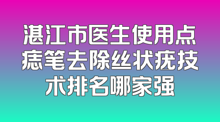 湛江市医生使用点痣笔去除丝状疣技术排名哪家强