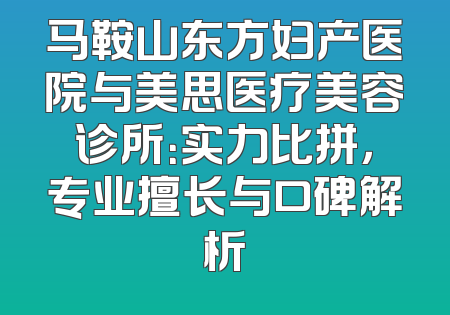 马鞍山东方妇产医院与美思医疗美容诊所：实力比拼，专业擅长与口碑解析