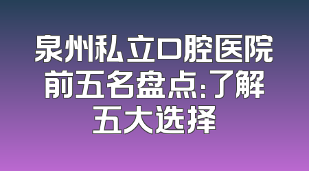 泉州私立口腔医院前五名盘点：了解五大选择