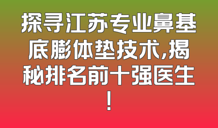 探寻江苏专业鼻基底膨体垫技术，揭秘排名前十强医生！