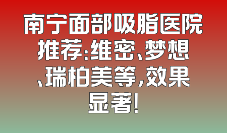 南宁面部吸脂医院推荐：维密、梦想、瑞柏美等，效果显著！