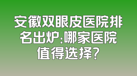 安徽双眼皮医院排名出炉：哪家医院值得选择？