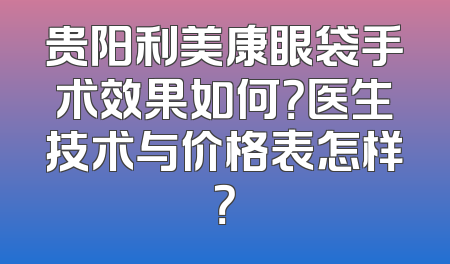 贵阳利美康眼袋手术效果如何？医生技术与价格表怎样？