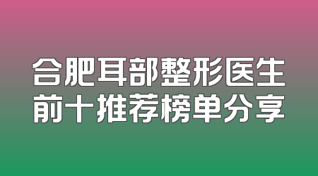 合肥耳部整形医生前十推荐榜单分享