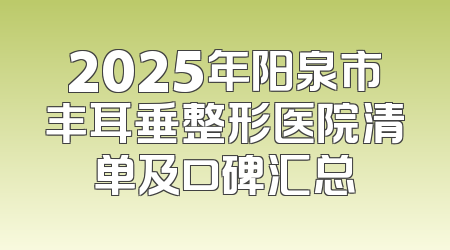 2025年阳泉市丰耳垂整形医院清单及口碑汇总