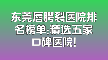 东莞唇腭裂医院排名榜单：精选五家口碑医院！