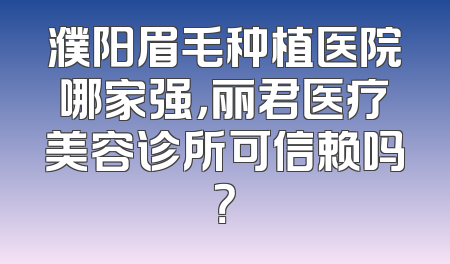 濮阳眉毛种植医院哪家强，丽君医疗美容诊所可信赖吗？