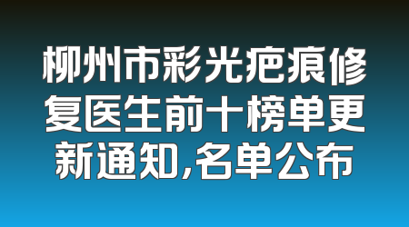 柳州市彩光疤痕修复医生前十榜单更新通知，名单公布