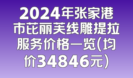 2024年张家港市芘丽芙线雕提拉服务价格一览（均价34846元）