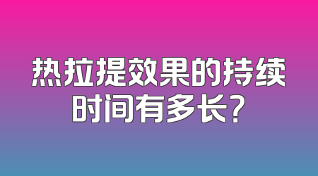 热拉提效果的持续时间有多长？