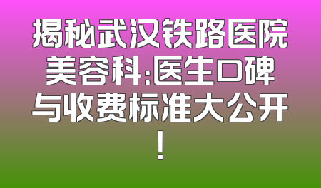 揭秘武汉铁路医院美容科：医生口碑与收费标准大公开！