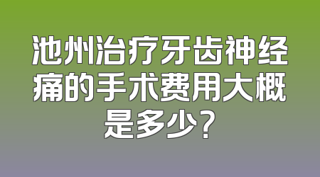 池州治疗牙齿神经痛的手术费用大概是多少？