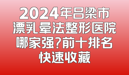 2024年吕梁市漂乳晕法整形医院哪家强？前十排名快速收藏