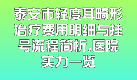 泰安市轻度耳畸形治疗费用明细与挂号流程简析，医院实力一览