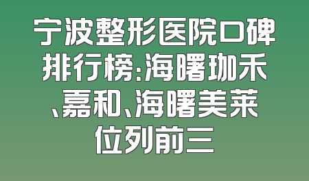 宁波整形医院口碑排行榜：海曙珈禾、嘉和、海曙美莱位列前三