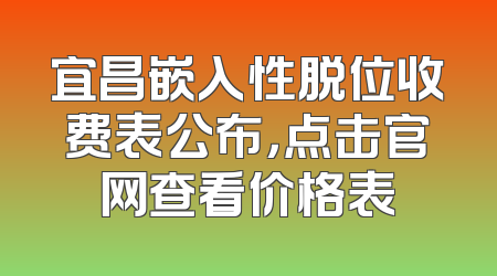 宜昌嵌入性脱位收费表公布，点击官网查看价格表