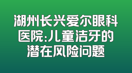 湖州长兴爱尔眼科医院：儿童洁牙的潜在风险问题