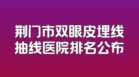 荆门市双眼皮埋线抽线医院排名公布