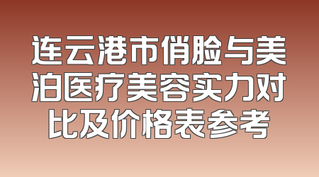 连云港市俏脸与美泊医疗美容实力对比及价格表参考