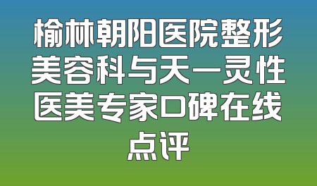 榆林朝阳医院整形美容科与天一灵性医美专家口碑在线点评