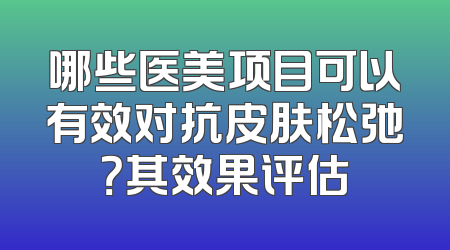 哪些医美项目可以有效对抗皮肤松弛？其效果评估