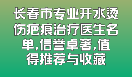 长春市专业开水烫伤疤痕治疗医生名单，信誉卓著，值得推荐与收藏