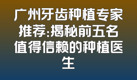 广州牙齿种植专家推荐：揭秘前五名值得信赖的种植医生